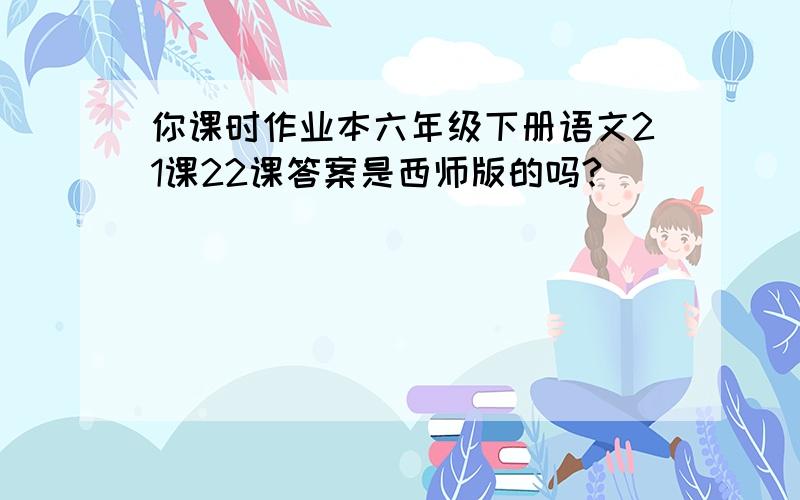 你课时作业本六年级下册语文21课22课答案是西师版的吗?