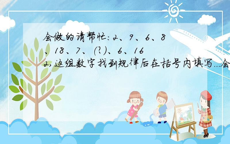 会做的请帮忙:2、9、6、8、18、7、(?)、6、162,这组数字找到规律后在括号内填写...会做的请帮忙:2、9、6、8、18、7、(?)、6、162,这组数字找到规律后在括号内填写相应数字