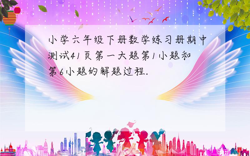 小学六年级下册数学练习册期中测试41页第一大题第1小题和第6小题的解题过程.