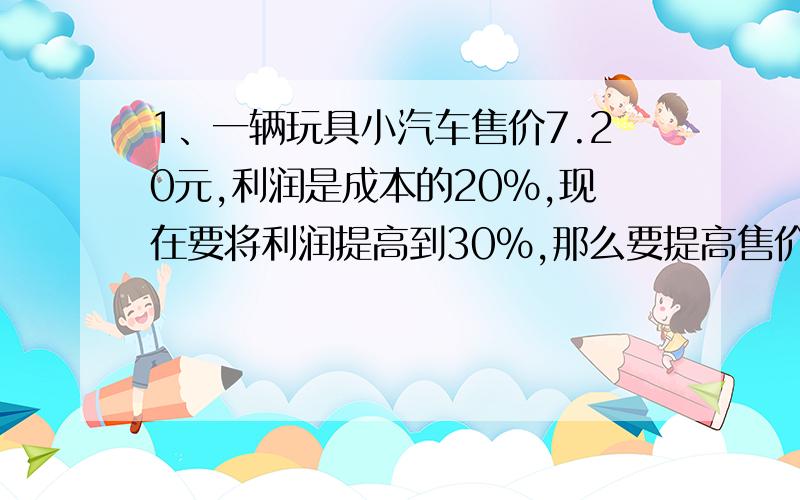 1、一辆玩具小汽车售价7.20元,利润是成本的20%,现在要将利润提高到30%,那么要提高售价多少元?2、加工一批零件,王师傅工作20小时,李师傅工作15小时可以完成；如果往师傅工作30小时,李师傅工