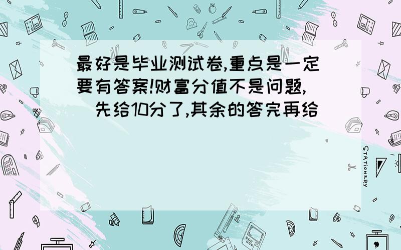 最好是毕业测试卷,重点是一定要有答案!财富分值不是问题,(先给10分了,其余的答完再给）