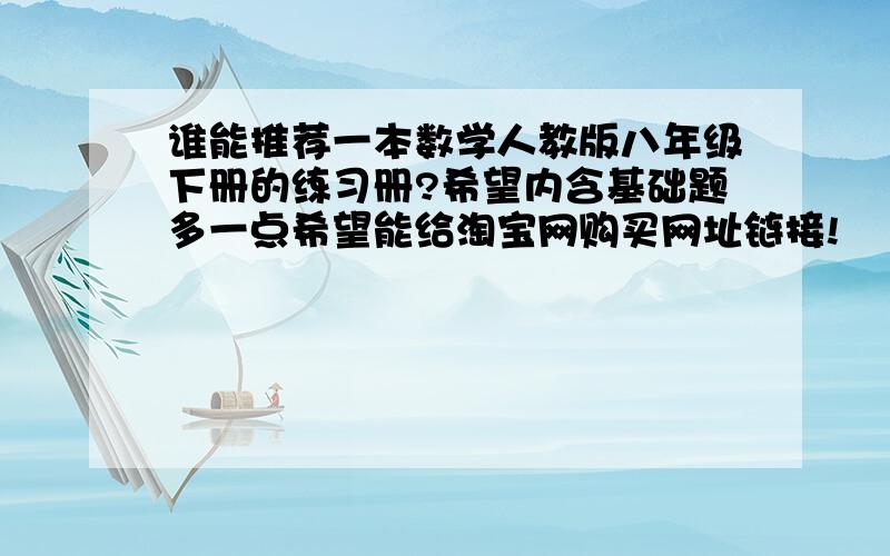 谁能推荐一本数学人教版八年级下册的练习册?希望内含基础题多一点希望能给淘宝网购买网址链接!