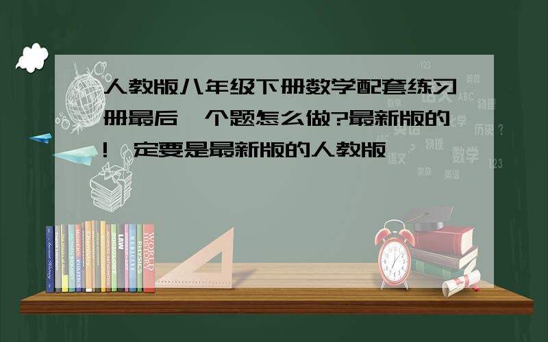 人教版八年级下册数学配套练习册最后一个题怎么做?最新版的!一定要是最新版的人教版