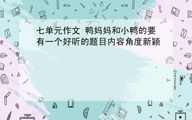 七单元作文 鸭妈妈和小鸭的要有一个好听的题目内容角度新颖