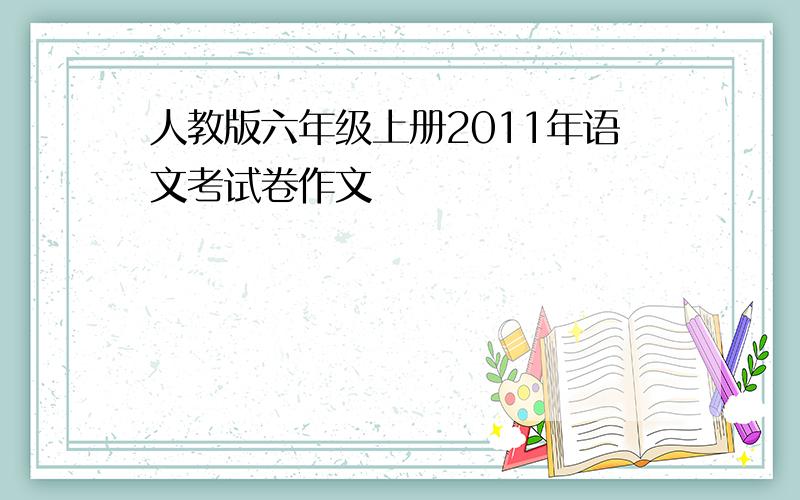 人教版六年级上册2011年语文考试卷作文