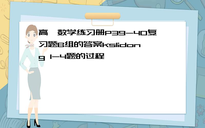 高一数学练习册P39-40复习题B组的答案kslidong 1-4题的过程