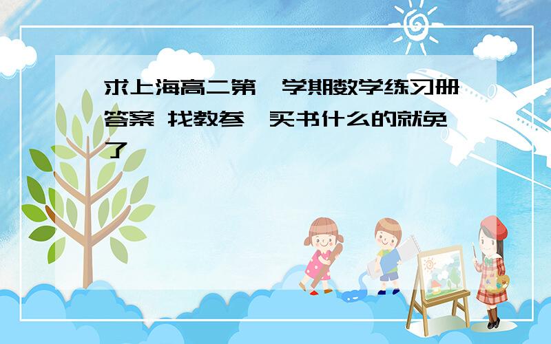 求上海高二第一学期数学练习册答案 找教参,买书什么的就免了