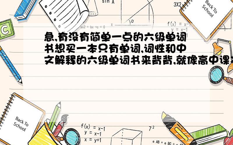 急,有没有简单一点的六级单词书想买一本只有单词,词性和中文解释的六级单词书来背背,就像高中课本后面的单词那样的形式因为我觉得那种解释太多又有例句例文之类的词典,越背脑子会越