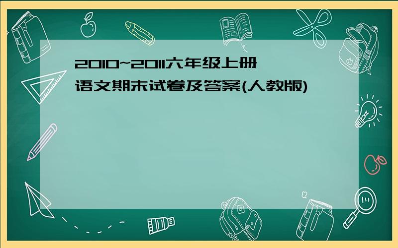 2010~2011六年级上册语文期末试卷及答案(人教版)