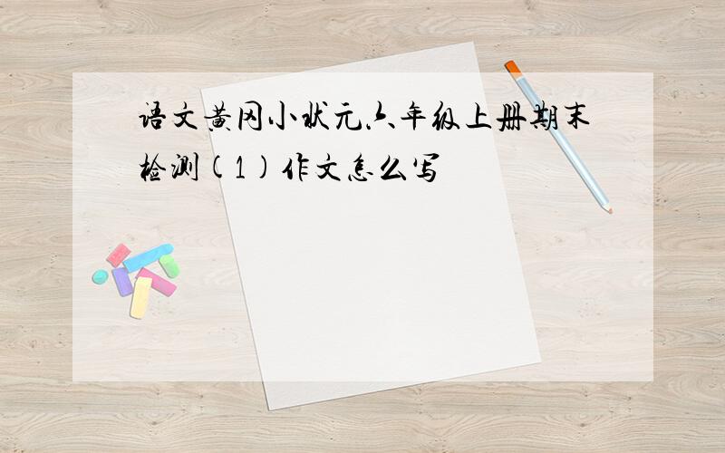 语文黄冈小状元六年级上册期末检测(1)作文怎么写