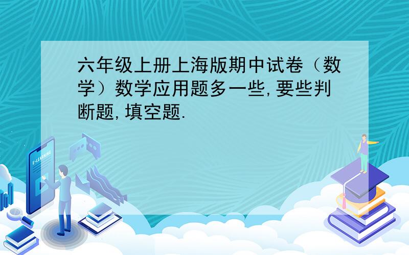 六年级上册上海版期中试卷（数学）数学应用题多一些,要些判断题,填空题.