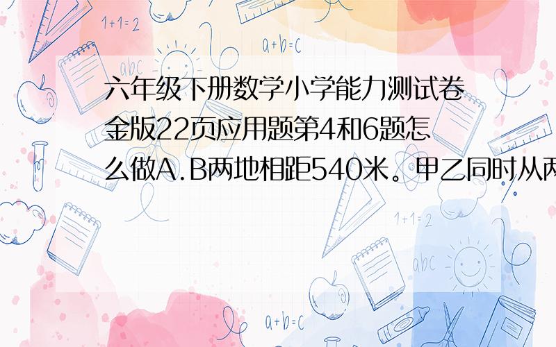 六年级下册数学小学能力测试卷金版22页应用题第4和6题怎么做A.B两地相距540米。甲乙同时从两地相对开出，如果甲，乙速度比是5：甲乙两人每分各行多少米？幼儿园买进大小两种毛毯各40条