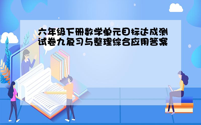 六年级下册数学单元目标达成测试卷九复习与整理综合应用答案