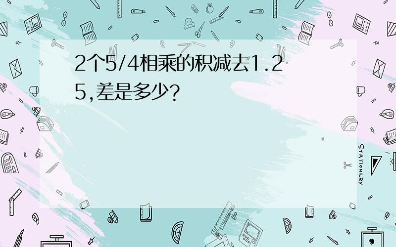 2个5/4相乘的积减去1.25,差是多少?