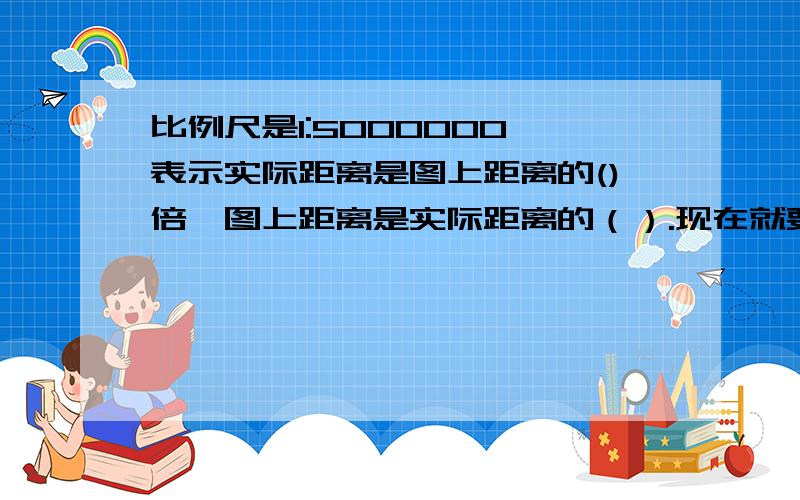 比例尺是1:5000000,表示实际距离是图上距离的()倍,图上距离是实际距离的（）.现在就要!表示实际距离是图上距离的()倍,（这点有个括号啊！）