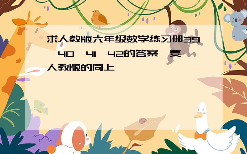 求人教版六年级数学练习册39,40,41,42的答案,要人教版的同上