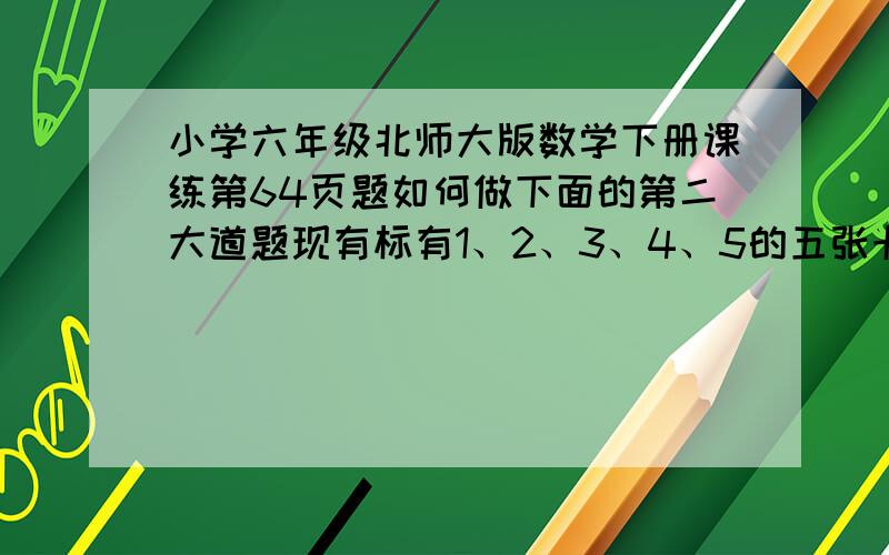 小学六年级北师大版数学下册课练第64页题如何做下面的第二大道题现有标有1、2、3、4、5的五张卡片,组成12的可能性是多少,组成十位上是数字2的可能性是多少,组成的数不是43的可能性是多