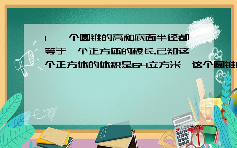 1、一个圆锥的高和底面半径都等于一个正方体的棱长.已知这个正方体的体积是64立方米,这个圆锥的体积是多少?（结果保留两位小数）2、在直径是0.4分米的水管内,水以每秒5米得速度流动,1