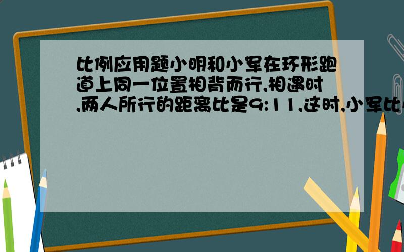 比例应用题小明和小军在环形跑道上同一位置相背而行,相遇时,两人所行的距离比是9:11,这时,小军比小明多行了40米,这条跑道长多少米?某列由上海驶往北京的火车,其中两节车厢的人数比为9:7