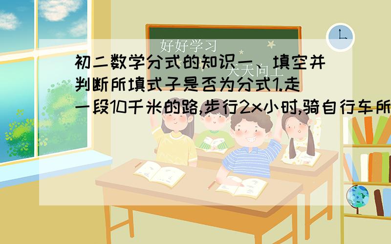 初二数学分式的知识一、填空并判断所填式子是否为分式1.走一段10千米的路,步行2x小时,骑自行车所用时间的一半少0.2小时,骑自行车的平均速度为______.2.甲完成一项工作需要t小时,乙完成同