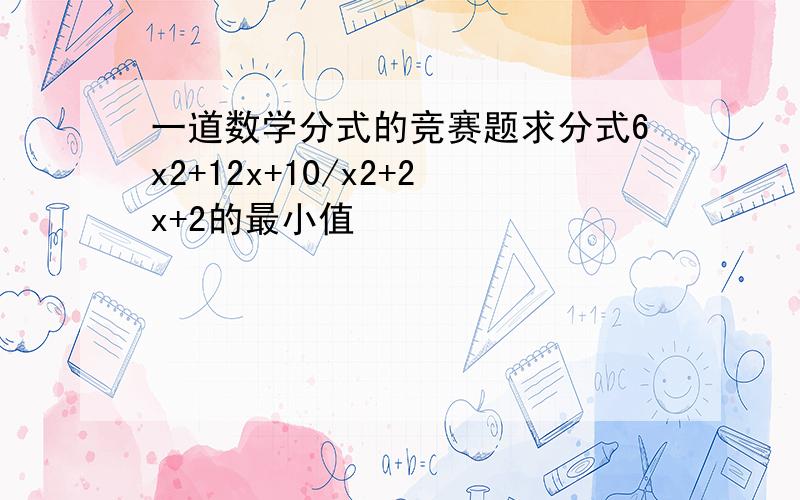 一道数学分式的竞赛题求分式6x2+12x+10/x2+2x+2的最小值