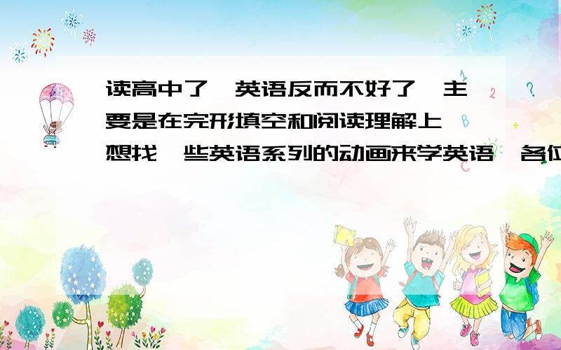 读高中了,英语反而不好了,主要是在完形填空和阅读理解上,想找一些英语系列的动画来学英语,各位推荐几最好是那种动画系列,集数多一点的..幼稚一点没事,别太幼稚了...感谢~·