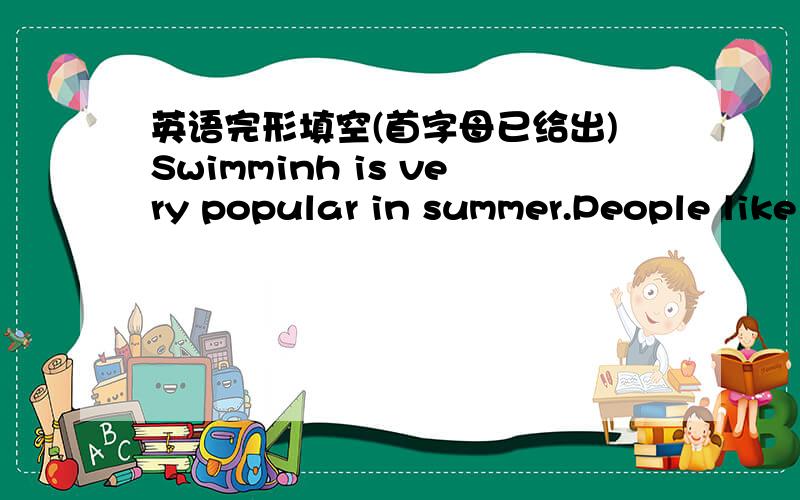 英语完形填空(首字母已给出)Swimminh is very popular in summer.People like swimming in summer because water m____ people feel cool.If you like swimming and swim in a wrong place,it may not be safe.Last summer,more than ten people died w____