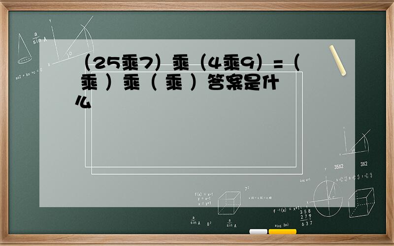 （25乘7）乘（4乘9）=（ 乘 ）乘（ 乘 ）答案是什么