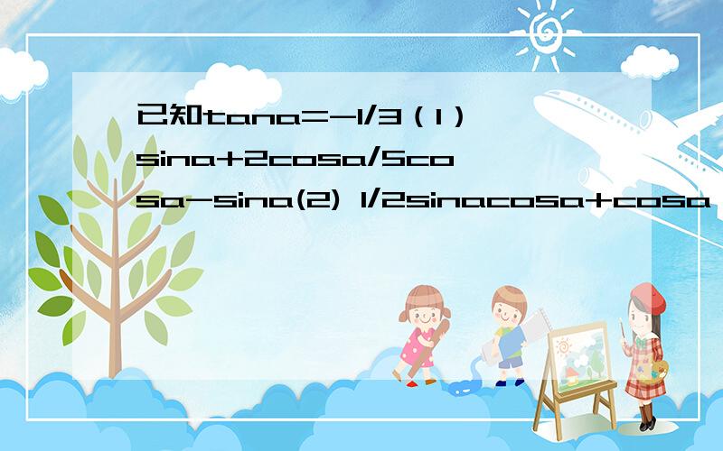 已知tana=-1/3（1）sina+2cosa/5cosa-sina(2) 1/2sinacosa+cosa