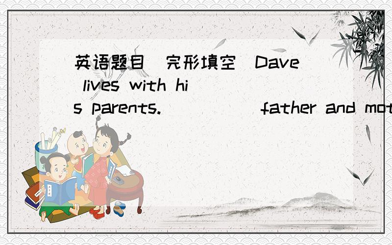 英语题目（完形填空）Dave lives with his parents._____ father and mother work in a company _____ their home.So they have to _____ home early in the morning when Dave is still in bed.And they arrive home late _____.So Dave _____ look after hi