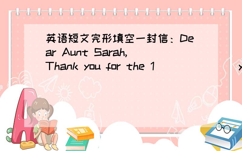 英语短文完形填空一封信：Dear Aunt Sarah,Thank you for the 1)______ you sent me for my 2)______.I bought a CD,a video player,some books and some sweets.