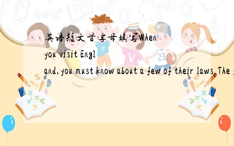 英语短文首字母填写When you visit England,you must know about a few of their laws.The f_______ one is about drinking.You may not buy alcohol in the country if you are under 18.The second is about s_______.If you are under 16 years old,you are