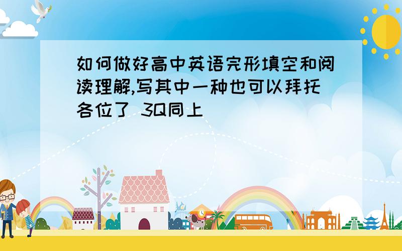 如何做好高中英语完形填空和阅读理解,写其中一种也可以拜托各位了 3Q同上