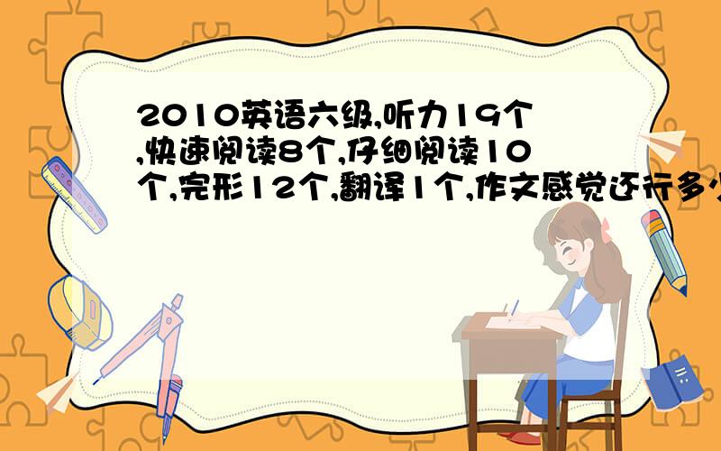 2010英语六级,听力19个,快速阅读8个,仔细阅读10个,完形12个,翻译1个,作文感觉还行多少分大概