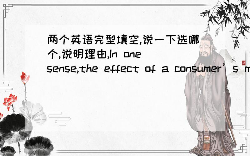 两个英语完型填空,说一下选哪个,说明理由,In one sense,the effect of a consumer’s mood can be thought of in much the same way as can our reactions to the behavior of our friends—when our friends are happy and “up”,that tends to