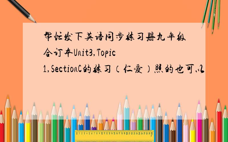 帮忙发下英语同步练习册九年级合订本Unit3,Topic1,SectionC的练习（仁爱）照的也可以