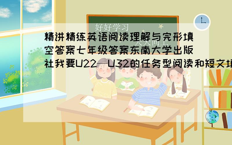 精讲精练英语阅读理解与完形填空答案七年级答案东南大学出版社我要U22—U32的任务型阅读和短文填词要正确答案,不要乱填、、对的会多给分的