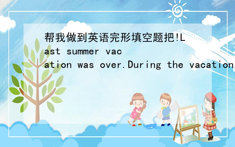 帮我做到英语完形填空题把!Last summer vacation was over.During the vacation,the weather was hot,but I _1__it very much.As it was hot in the afternoon,I did my work in the ___2__.I usually got up at 6:30 and took exercise for half __3___hou