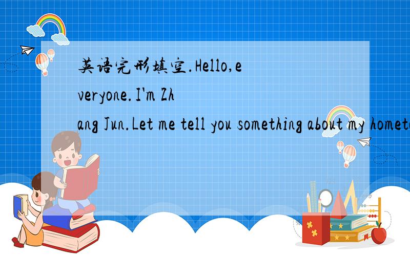 英语完形填空.Hello,everyone.I'm Zhang Jun.Let me tell you something about my hometown.I live in a small village near Suzhou.And it has about 300 people.It's very far from the centreof the city.It takes about three hours from Suzhou by bus.There