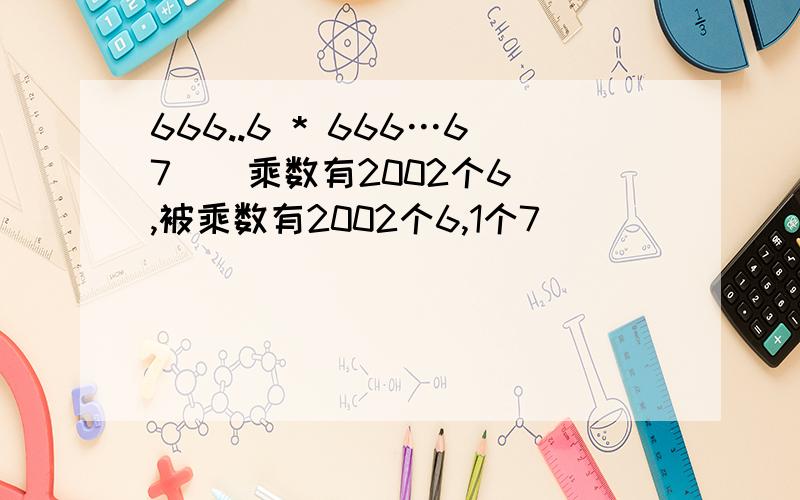 666..6 * 666…67 ( 乘数有2002个6 ,被乘数有2002个6,1个7)