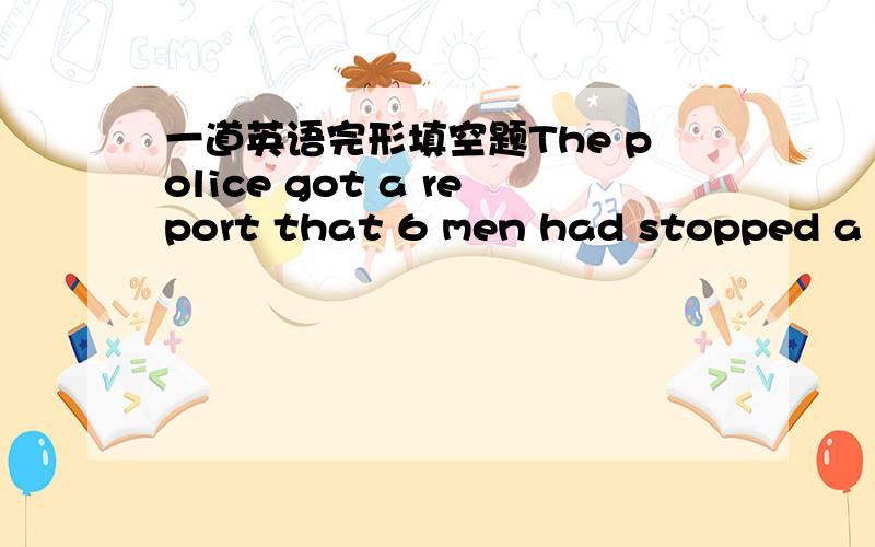 一道英语完形填空题The police got a report that 6 men had stopped a truck.It was carrying two bags full of important things,The 6 men had __?__ when the police arrived.选项是 A.arrested B.stayed C.lost D.gone选择的是D 谁能解释一