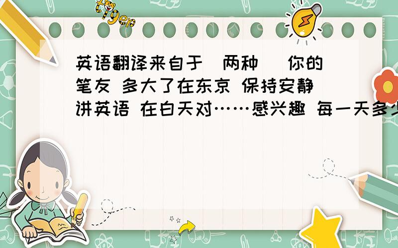 英语翻译来自于（两种） 你的笔友 多大了在东京 保持安静讲英语 在白天对……感兴趣 每一天多少岁 工作到很晚在八月 工作很辛苦一点；少许 与人们交谈在英国 写故事去看电影 去看电影