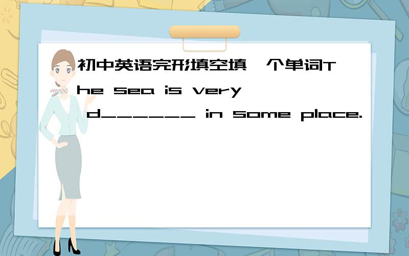 初中英语完形填空填一个单词The sea is very d______ in some place.