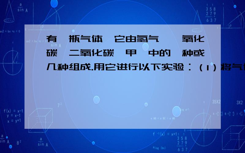 有一瓶气体,它由氢气、一氧化碳、二氧化碳、甲烷中的一种或几种组成.用它进行以下实验：（1）将气体通过足量的石灰水,未见出现沉淀.（2）在导管口将气体点燃,气体安静燃烧,火焰呈蓝