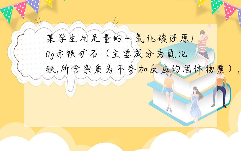 某学生用足量的一氧化碳还原10g赤铁矿石（主要成分为氧化铁,所含杂质为不参加反应的固体物质）,充分反应后,称量剩余固体质量为7.6g请回答下列问题：（1）氧化铁中铁元素的质量分数为__