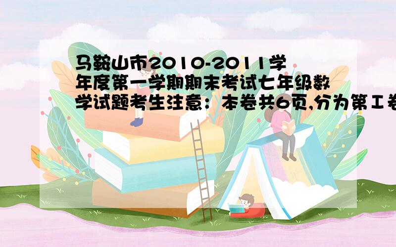 马鞍山市2010-2011学年度第一学期期末考试七年级数学试题考生注意：本卷共6页,分为第Ⅰ卷和第Ⅱ卷,第Ⅰ卷24小题,满分100分第Ⅱ卷为拓展题,2个小题,满分20分同学们先做第Ⅰ卷,如果有时间,也