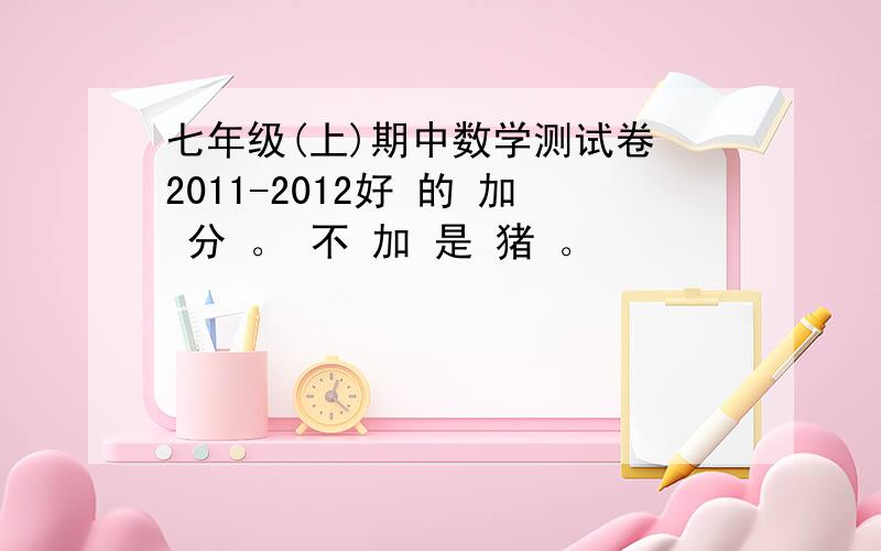 七年级(上)期中数学测试卷 2011-2012好 的 加 分 。 不 加 是 猪 。