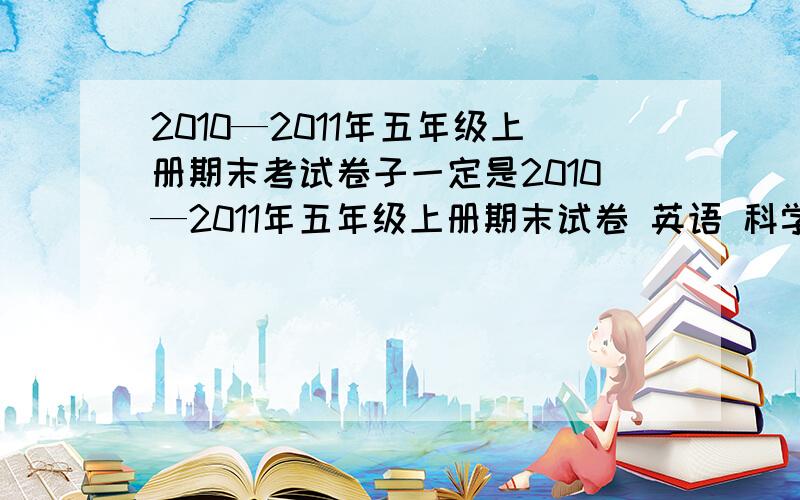 2010—2011年五年级上册期末考试卷子一定是2010—2011年五年级上册期末试卷 英语 科学 品德