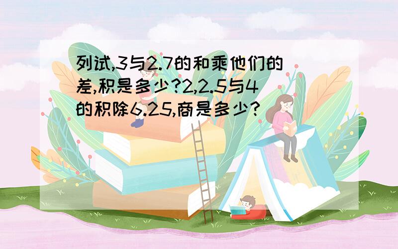 列试,3与2.7的和乘他们的差,积是多少?2,2.5与4的积除6.25,商是多少?