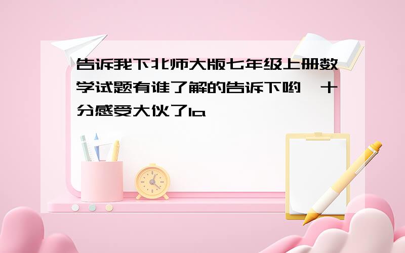 告诉我下北师大版七年级上册数学试题有谁了解的告诉下哟,十分感受大伙了1a